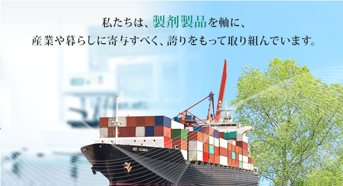私たちは、製剤製品を軸に、産業や暮らしに寄与すべく、誇りをもって取り組んでいます。